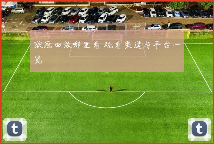 欧冠回放哪里看 观看渠道与平台一览