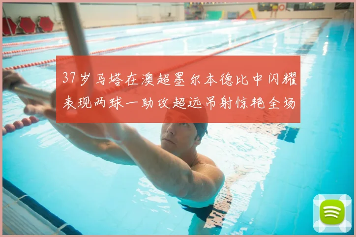 37岁马塔在澳超墨尔本德比中闪耀表现两球一助攻超远吊射惊艳全场