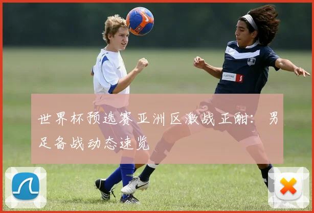 世界杯预选赛亚洲区激战正酣:男足备战动态速览