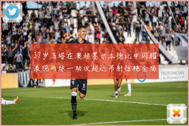 37岁马塔在澳超墨尔本德比中闪耀表现两球一助攻超远吊射惊艳全场