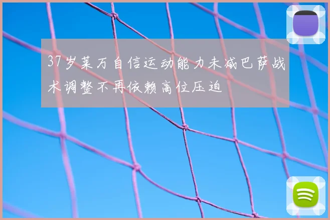 37岁莱万自信运动能力未减巴萨战术调整不再依赖高位压迫