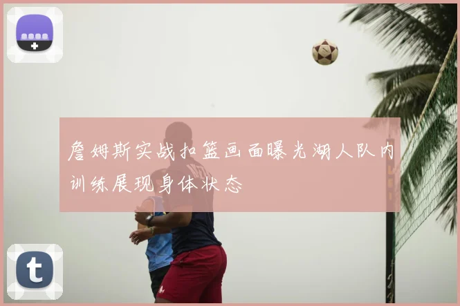 詹姆斯实战扣篮画面曝光湖人队内训练展现身体状态