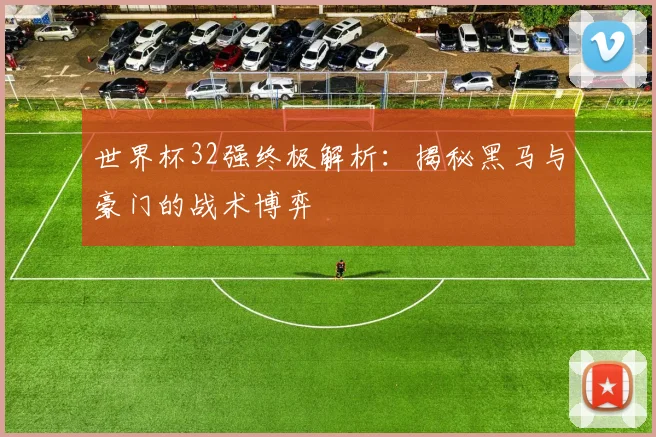世界杯32强终极解析:揭秘黑马与豪门的战术博弈