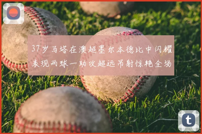 37岁马塔在澳超墨尔本德比中闪耀表现两球一助攻超远吊射惊艳全场