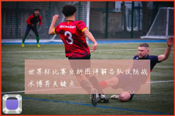 世界杯比赛分析图详解各队攻防战术博弈关键点