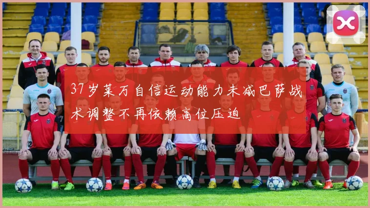 37岁莱万自信运动能力未减巴萨战术调整不再依赖高位压迫