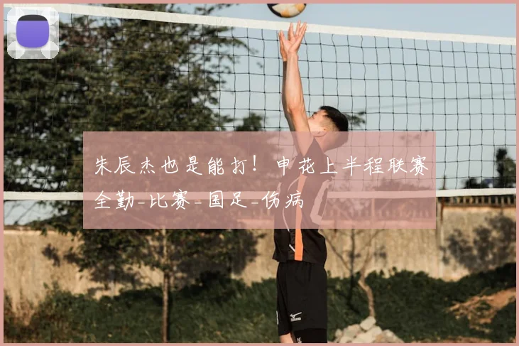 朱辰杰也是能打!申花上半程联赛全勤_比赛_国足_伤病