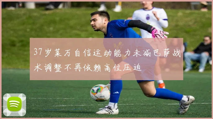 37岁莱万自信运动能力未减巴萨战术调整不再依赖高位压迫