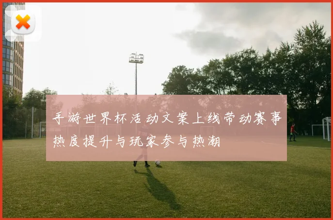 手游世界杯活动文案上线带动赛事热度提升与玩家参与热潮