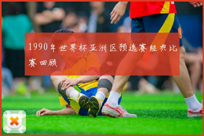 1990年世界杯亚洲区预选赛经典比赛回顾