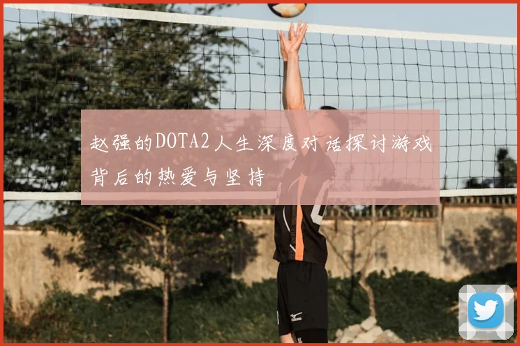赵强的DOTA2人生深度对话探讨游戏背后的热爱与坚持