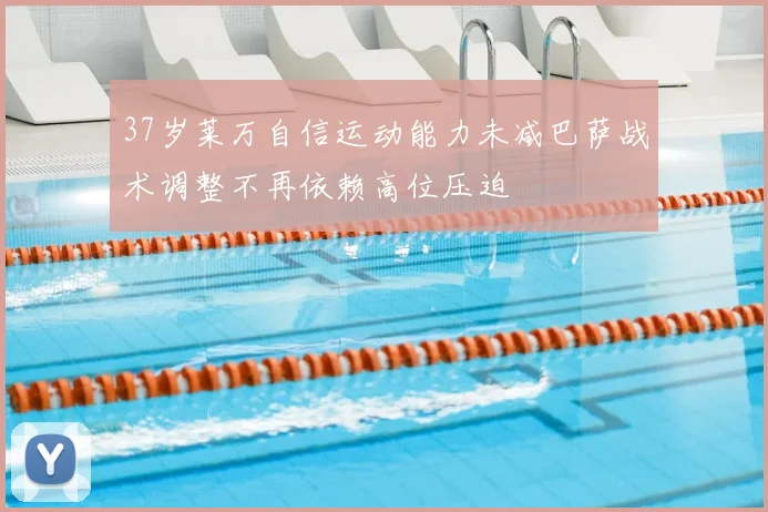 37岁莱万自信运动能力未减巴萨战术调整不再依赖高位压迫