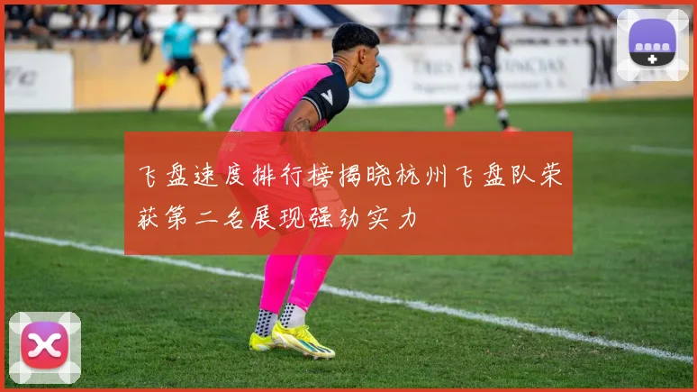 飞盘速度排行榜揭晓杭州飞盘队荣获第二名展现强劲实力