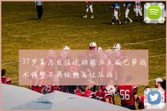 37岁莱万自信运动能力未减巴萨战术调整不再依赖高位压迫