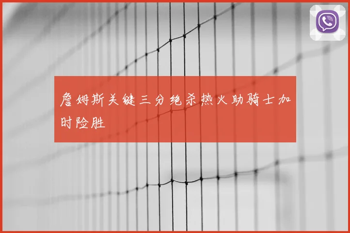 詹姆斯关键三分绝杀热火助骑士加时险胜