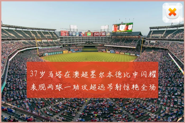37岁马塔在澳超墨尔本德比中闪耀表现两球一助攻超远吊射惊艳全场