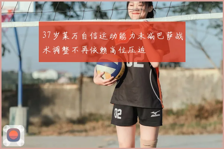 37岁莱万自信运动能力未减巴萨战术调整不再依赖高位压迫