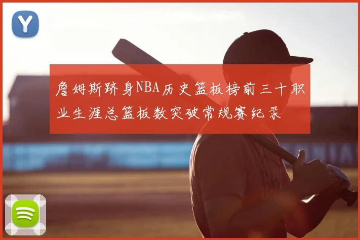詹姆斯跻身NBA历史篮板榜前三十职业生涯总篮板数突破常规赛纪录