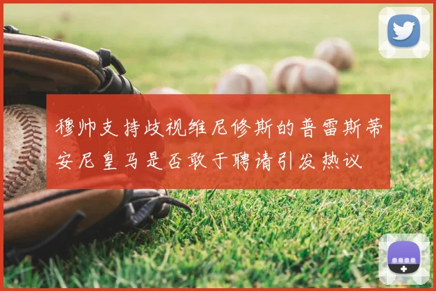 穆帅支持歧视维尼修斯的普雷斯蒂安尼皇马是否敢于聘请引发热议