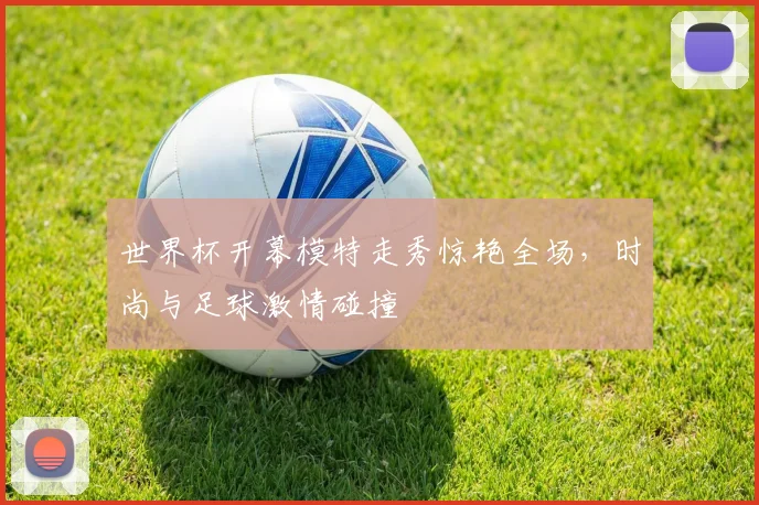 世界杯开幕模特走秀惊艳全场,时尚与足球激情碰撞