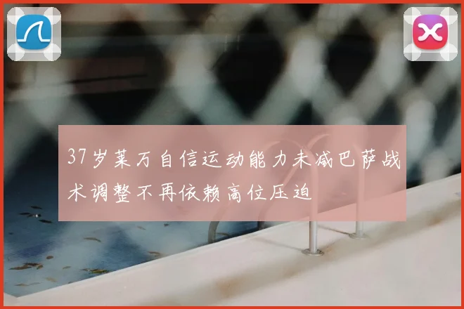 37岁莱万自信运动能力未减巴萨战术调整不再依赖高位压迫