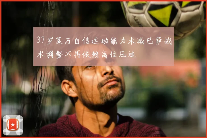 37岁莱万自信运动能力未减巴萨战术调整不再依赖高位压迫