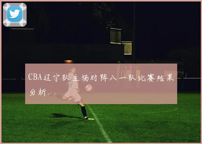 CBA辽宁队主场对阵八一队比赛结果分析