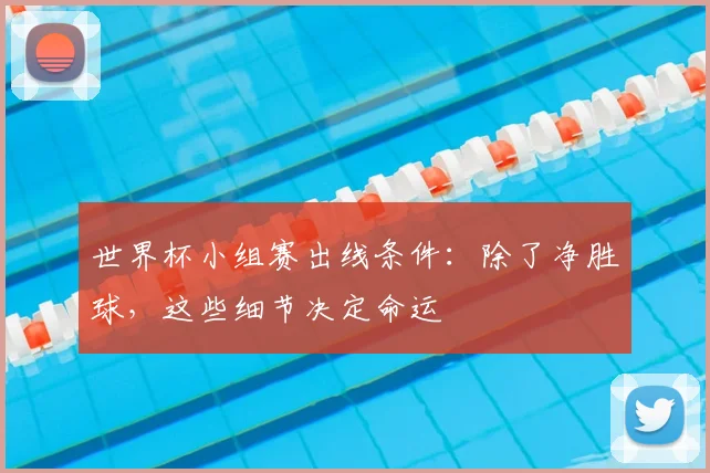 世界杯小组赛出线条件:除了净胜球,这些细节决定命运