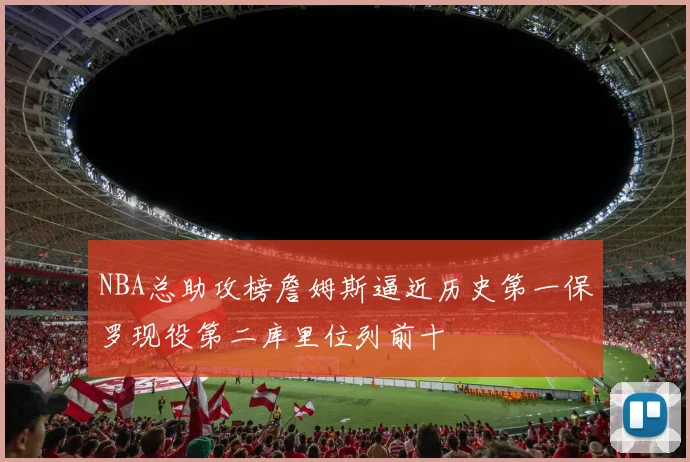 NBA总助攻榜詹姆斯逼近历史第一保罗现役第二库里位列前十