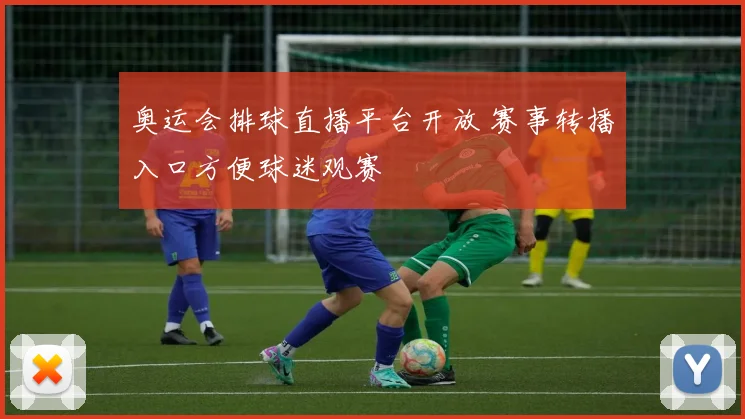 奥运会排球直播平台开放 赛事转播入口方便球迷观赛