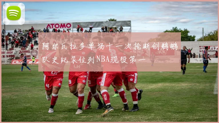 阿尔瓦拉多单场十一次抢断创鹈鹕队史纪录位列NBA现役第一