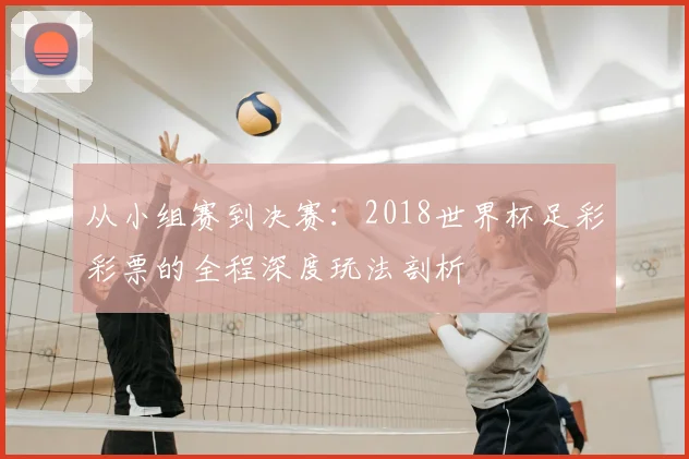 从小组赛到决赛：2018世界杯足彩彩票的全程深度玩法剖析