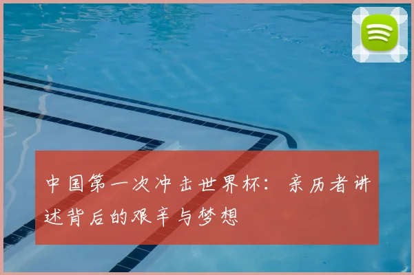 中国第一次冲击世界杯:亲历者讲述背后的艰辛与梦想