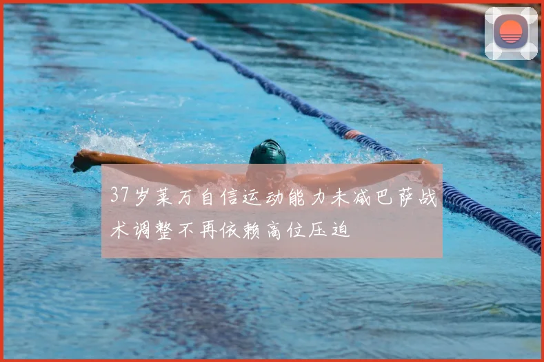 37岁莱万自信运动能力未减巴萨战术调整不再依赖高位压迫