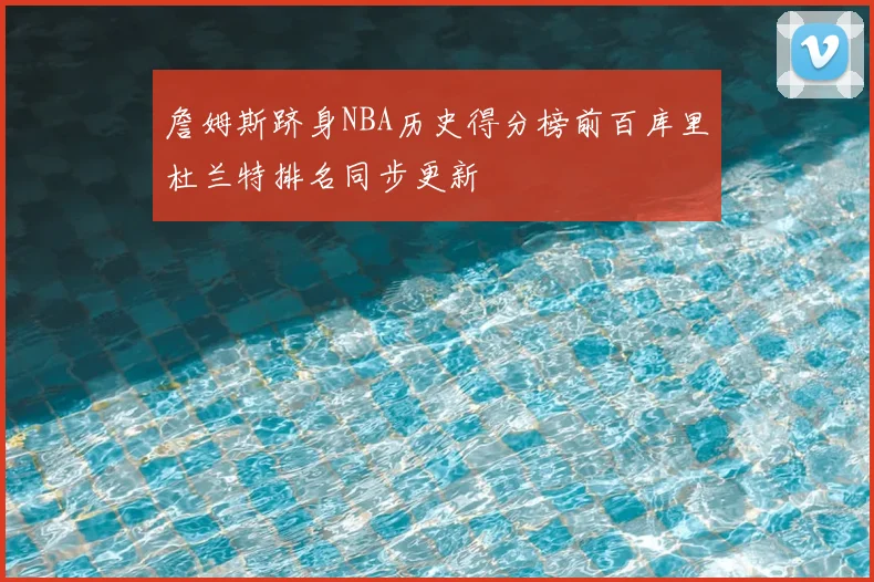 詹姆斯跻身NBA历史得分榜前百库里杜兰特排名同步更新
