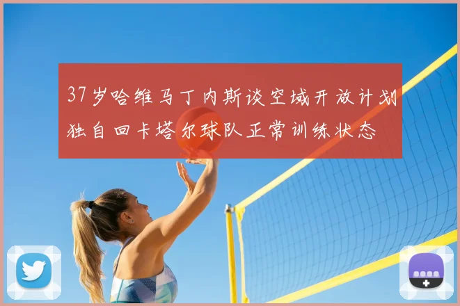 37岁哈维马丁内斯谈空域开放计划独自回卡塔尔球队正常训练状态