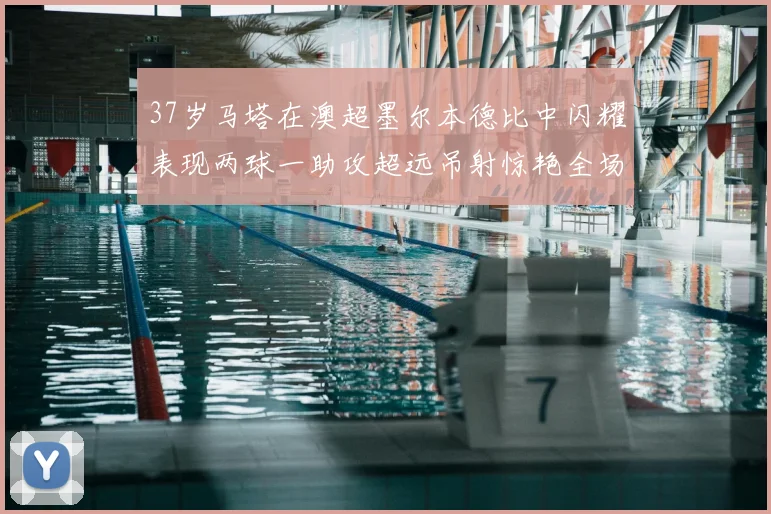 37岁马塔在澳超墨尔本德比中闪耀表现两球一助攻超远吊射惊艳全场