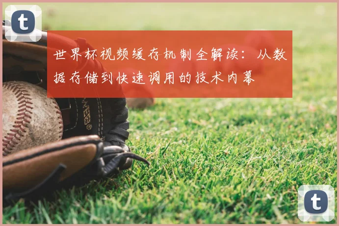 世界杯视频缓存机制全解读:从数据存储到快速调用的技术内幕