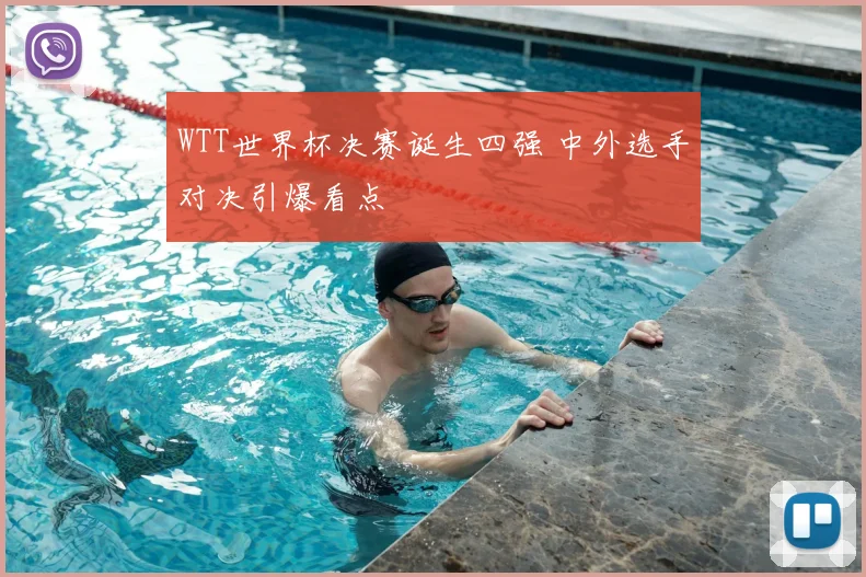 WTT世界杯决赛诞生四强 中外选手对决引爆看点