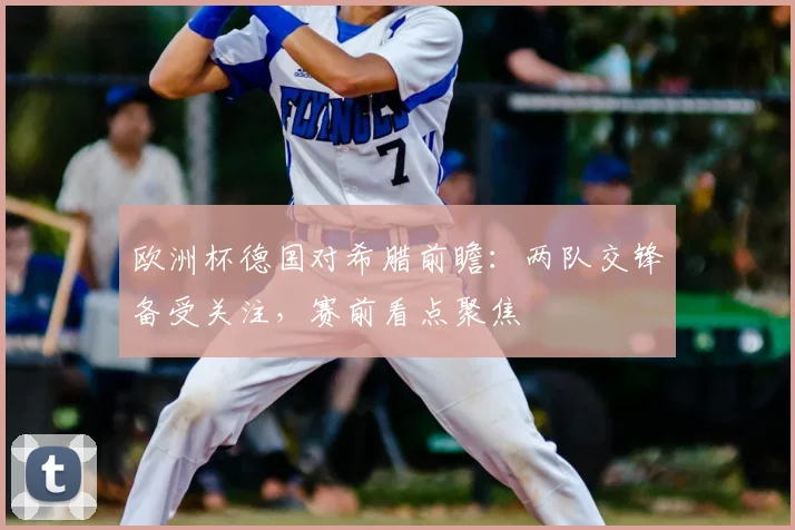 欧洲杯德国对希腊前瞻:两队交锋备受关注,赛前看点聚焦