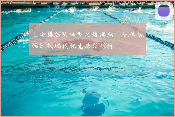 上海排球队转型之路揭秘：从传统强队到现代化竞技新标杆