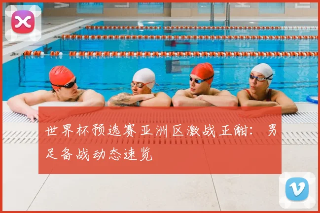 世界杯预选赛亚洲区激战正酣:男足备战动态速览