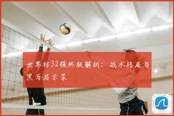 世界杯32强终极解析：战术格局与黑马启示录