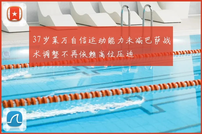 37岁莱万自信运动能力未减巴萨战术调整不再依赖高位压迫