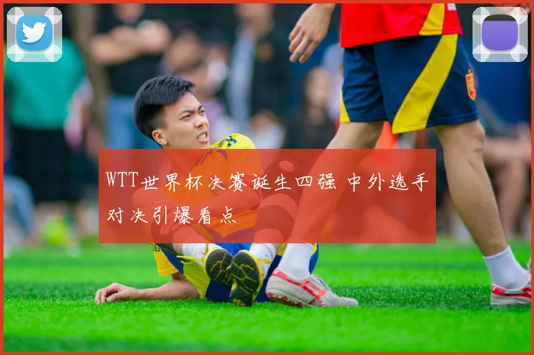 WTT世界杯决赛诞生四强 中外选手对决引爆看点