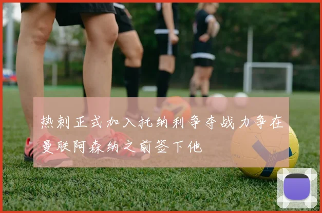 热刺正式加入托纳利争夺战力争在曼联阿森纳之前签下他