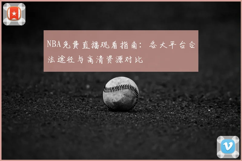 NBA免费直播观看指南:各大平台合法途径与高清资源对比