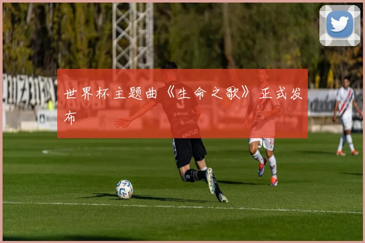 世界杯主题曲《生命之歌》正式发布