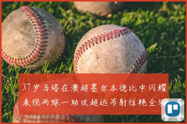 37岁马塔在澳超墨尔本德比中闪耀表现两球一助攻超远吊射惊艳全场