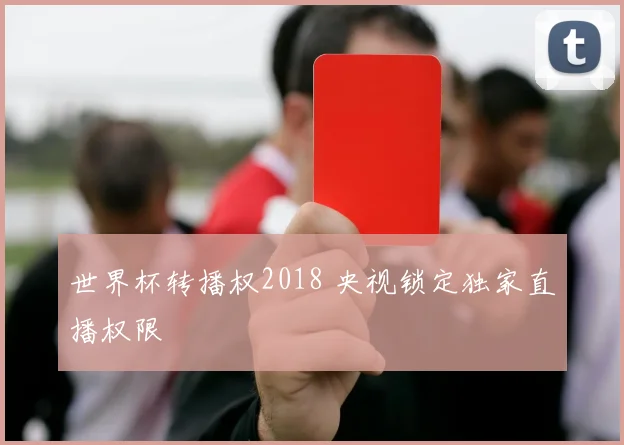 世界杯转播权2018 央视锁定独家直播权限